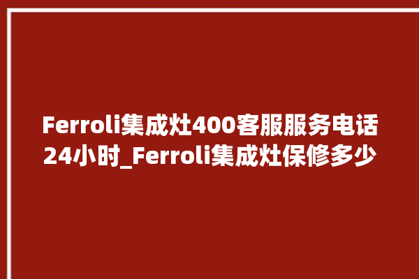 Ferroli集成灶400客服服务电话24小时_Ferroli集成灶保修多少年 。客服