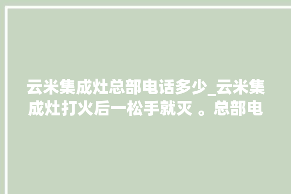 云米集成灶总部电话多少_云米集成灶打火后一松手就灭 。总部电话