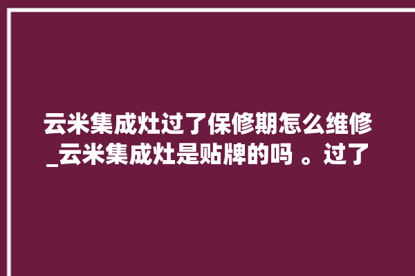 云米集成灶过了保修期怎么维修_云米集成灶是贴牌的吗 。过了