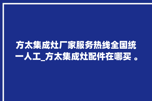 方太集成灶厂家服务热线全国统一人工_方太集成灶配件在哪买 。方太