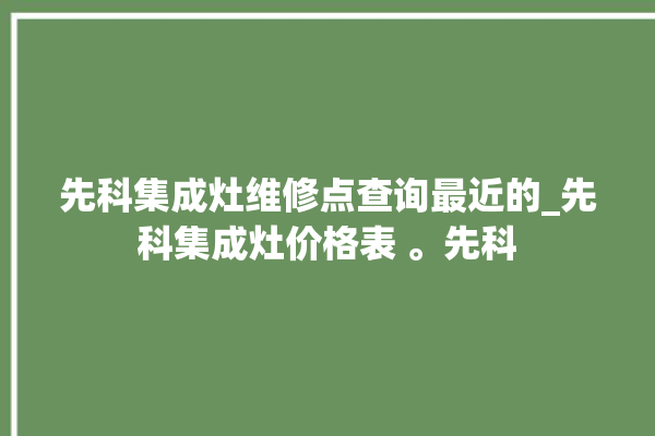 先科集成灶维修点查询最近的_先科集成灶价格表 。先科