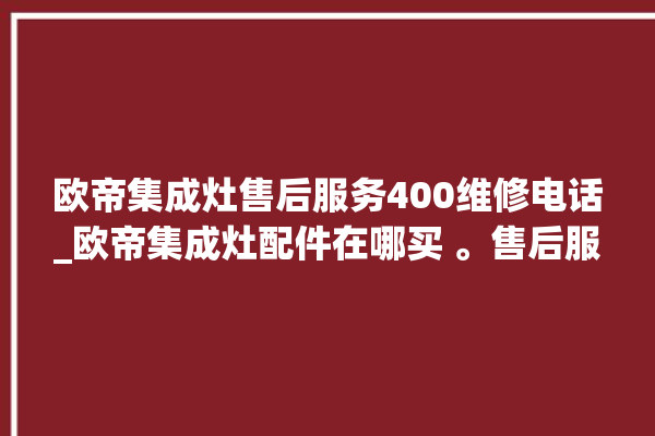 欧帝集成灶售后服务400维修电话_欧帝集成灶配件在哪买 。售后服务