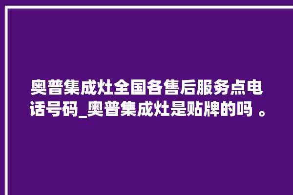 奥普集成灶全国各售后服务点电话号码_奥普集成灶是贴牌的吗 。奥普