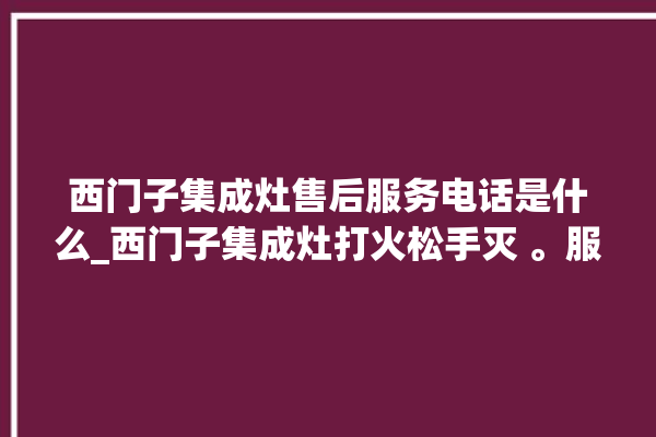 西门子集成灶售后服务电话是什么_西门子集成灶打火松手灭 。服务电话