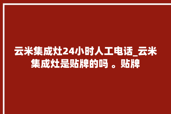 云米集成灶24小时人工电话_云米集成灶是贴牌的吗 。贴牌