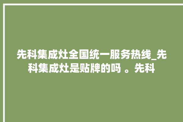 先科集成灶全国统一服务热线_先科集成灶是贴牌的吗 。先科