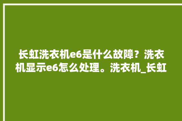 长虹洗衣机e6是什么故障？洗衣机显示e6怎么处理。洗衣机_长虹