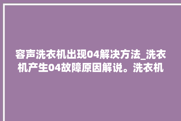 容声洗衣机出现04解决方法_洗衣机产生04故障原因解说。洗衣机_解决方法