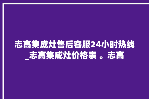 志高集成灶售后客服24小时热线_志高集成灶价格表 。志高