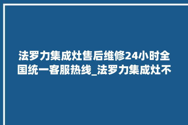 法罗力集成灶售后维修24小时全国统一客服热线_法罗力集成灶不打火原因 。全国统一