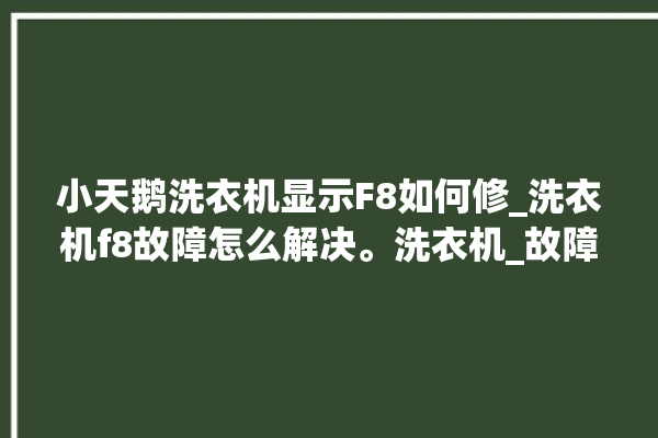 小天鹅洗衣机显示F8如何修_洗衣机f8故障怎么解决。洗衣机_故障