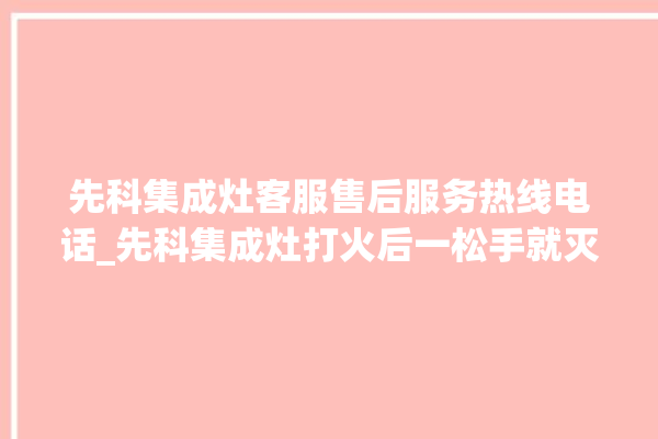 先科集成灶客服售后服务热线电话_先科集成灶打火后一松手就灭 。先科