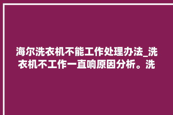 海尔洗衣机不能工作处理办法_洗衣机不工作一直响原因分析。洗衣机_海尔