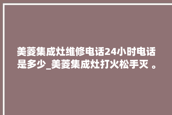 美菱集成灶维修电话24小时电话是多少_美菱集成灶打火松手灭 。美菱