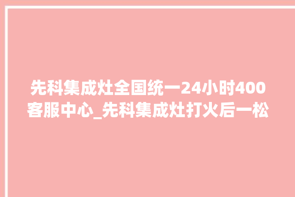 先科集成灶全国统一24小时400客服中心_先科集成灶打火后一松手就灭 。先科