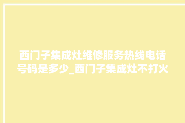 西门子集成灶维修服务热线电话号码是多少_西门子集成灶不打火原因 。维修服务