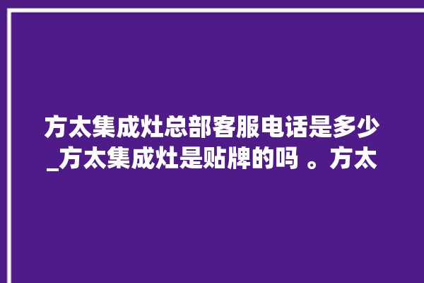 方太集成灶总部客服电话是多少_方太集成灶是贴牌的吗 。方太