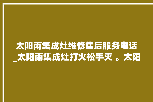 太阳雨集成灶维修售后服务电话_太阳雨集成灶打火松手灭 。太阳