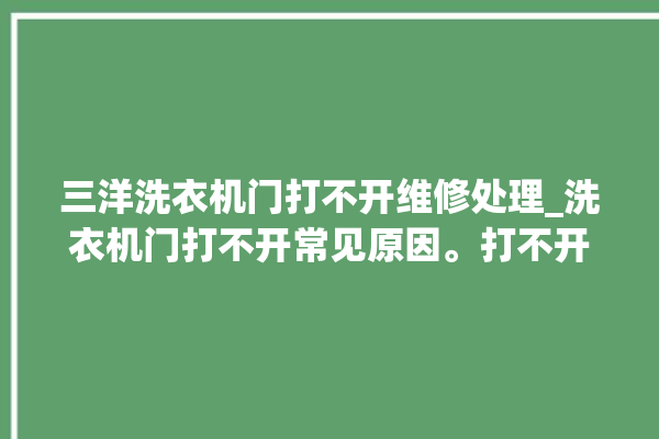 三洋洗衣机门打不开维修处理_洗衣机门打不开常见原因。打不开_洗衣机