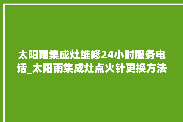 太阳雨集成灶维修24小时服务电话_太阳雨集成灶点火针更换方法 。太阳