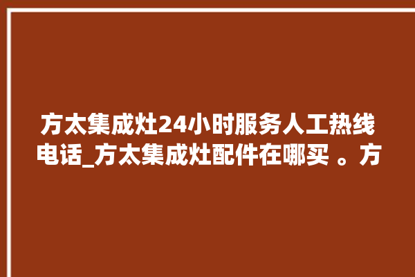 方太集成灶24小时服务人工热线电话_方太集成灶配件在哪买 。方太