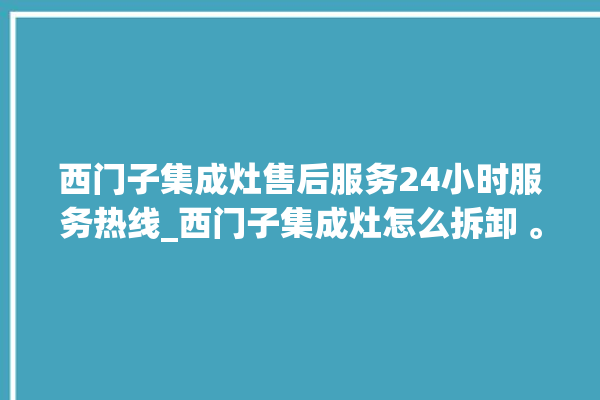 西门子集成灶售后服务24小时服务热线_西门子集成灶怎么拆卸 。服务热线