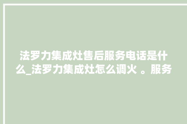 法罗力集成灶售后服务电话是什么_法罗力集成灶怎么调火 。服务电话