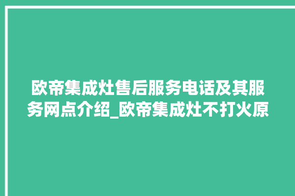 欧帝集成灶售后服务电话及其服务网点介绍_欧帝集成灶不打火原因 。服务电话