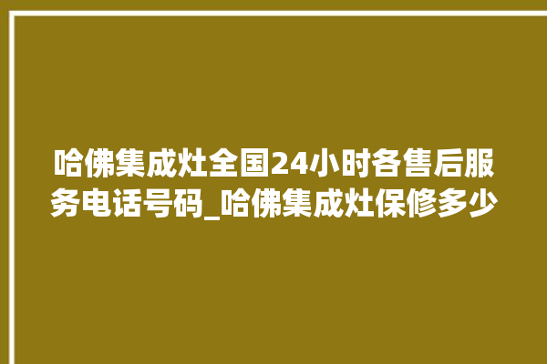 哈佛集成灶全国24小时各售后服务电话号码_哈佛集成灶保修多少年 。哈佛