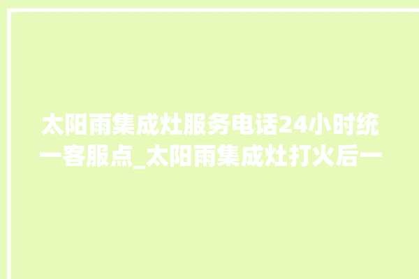 太阳雨集成灶服务电话24小时统一客服点_太阳雨集成灶打火后一松手就灭 。太阳