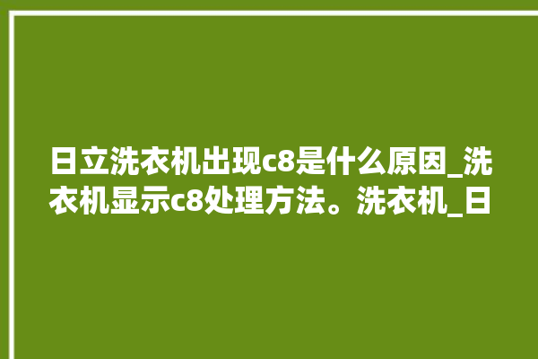 日立洗衣机出现c8是什么原因_洗衣机显示c8处理方法。洗衣机_日立