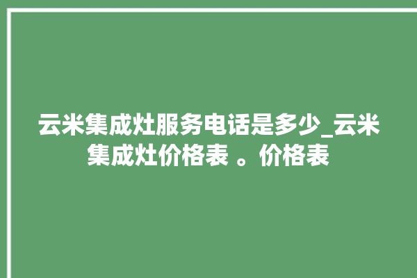 云米集成灶服务电话是多少_云米集成灶价格表 。价格表