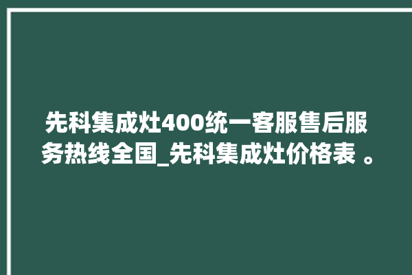 先科集成灶400统一客服售后服务热线全国_先科集成灶价格表 。先科