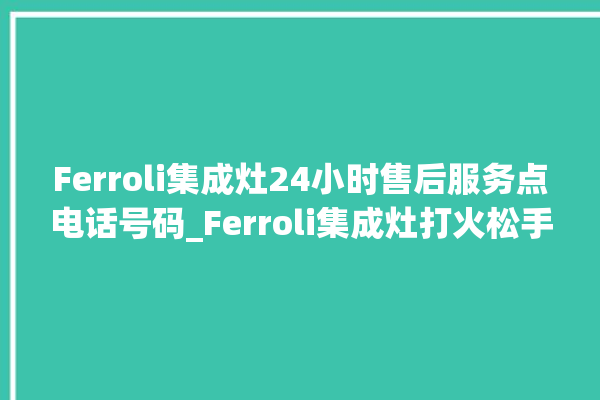 Ferroli集成灶24小时售后服务点电话号码_Ferroli集成灶打火松手灭 。电话号码