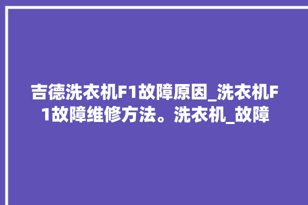 吉德洗衣机F1故障原因_洗衣机F1故障维修方法。洗衣机_故障