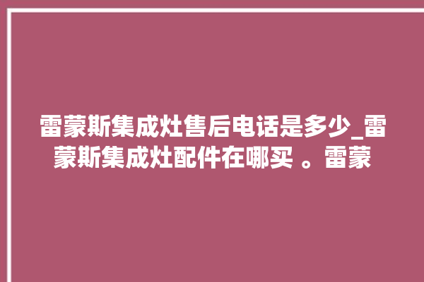 雷蒙斯集成灶售后电话是多少_雷蒙斯集成灶配件在哪买 。雷蒙