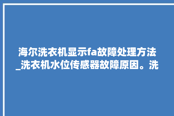 海尔洗衣机显示fa故障处理方法_洗衣机水位传感器故障原因。洗衣机_海尔