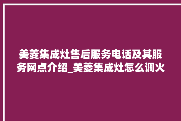 美菱集成灶售后服务电话及其服务网点介绍_美菱集成灶怎么调火 。美菱