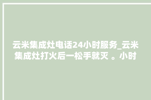 云米集成灶电话24小时服务_云米集成灶打火后一松手就灭 。小时