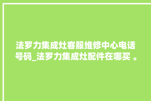 法罗力集成灶客服维修中心电话号码_法罗力集成灶配件在哪买 。客服