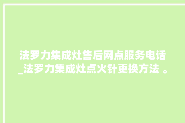 法罗力集成灶售后网点服务电话_法罗力集成灶点火针更换方法 。服务电话