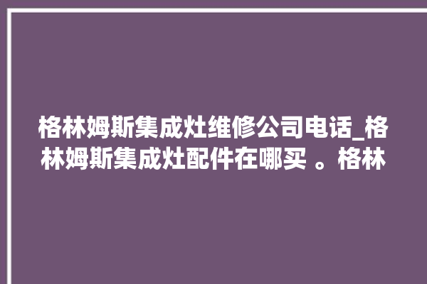 格林姆斯集成灶维修公司电话_格林姆斯集成灶配件在哪买 。格林