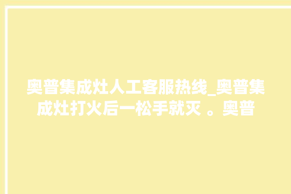 奥普集成灶人工客服热线_奥普集成灶打火后一松手就灭 。奥普