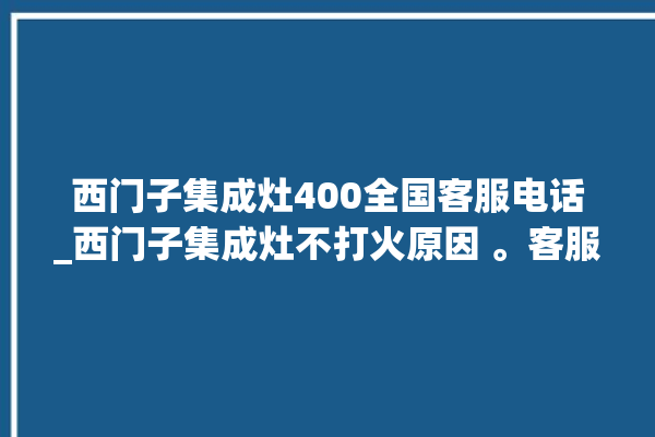 西门子集成灶400全国客服电话_西门子集成灶不打火原因 。客服电话