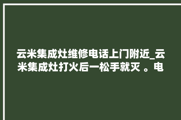 云米集成灶维修电话上门附近_云米集成灶打火后一松手就灭 。电话