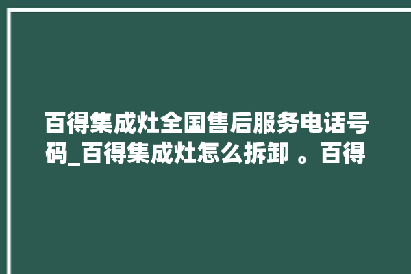 百得集成灶全国售后服务电话号码_百得集成灶怎么拆卸 。百得