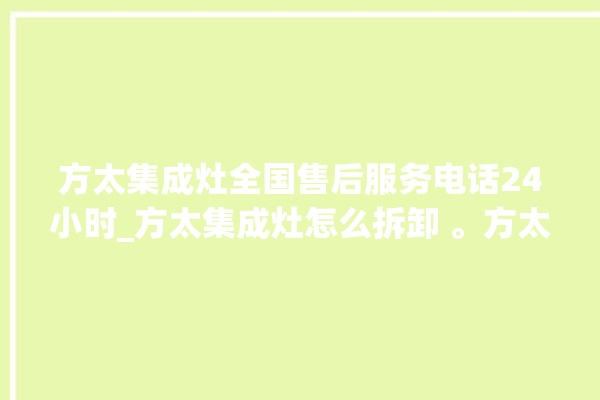 方太集成灶全国售后服务电话24小时_方太集成灶怎么拆卸 。方太