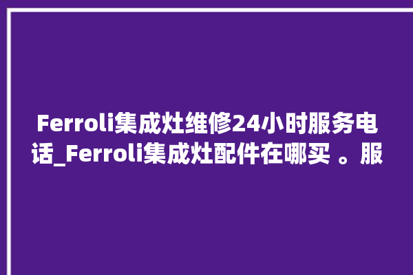 Ferroli集成灶维修24小时服务电话_Ferroli集成灶配件在哪买 。服务电话