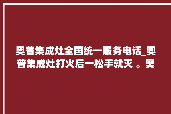 奥普集成灶全国统一服务电话_奥普集成灶打火后一松手就灭 。奥普