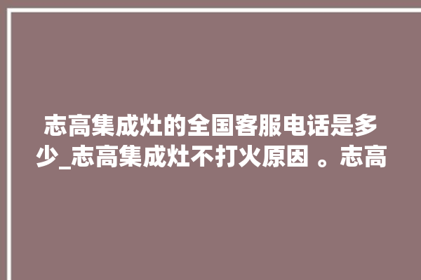 志高集成灶的全国客服电话是多少_志高集成灶不打火原因 。志高